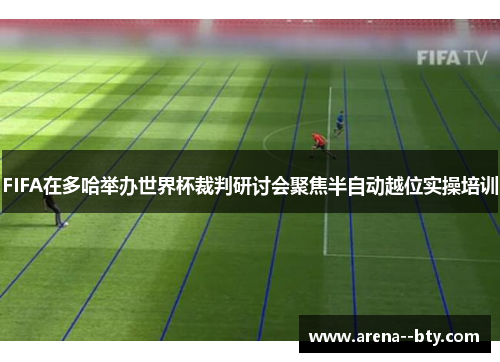 FIFA在多哈举办世界杯裁判研讨会聚焦半自动越位实操培训