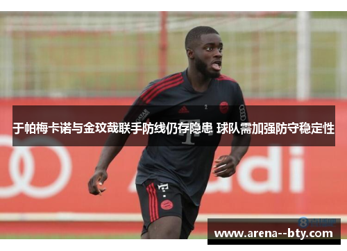 于帕梅卡诺与金玟哉联手防线仍存隐患 球队需加强防守稳定性