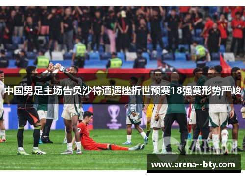中国男足主场告负沙特遭遇挫折世预赛18强赛形势严峻
