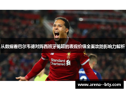 从数据看巴尔韦德对阵西班牙英超的表现价值全面攻防影响力解析 从数据看巴尔韦德对阵西班牙英超的表现价值全面攻防影响力解析