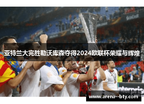 亚特兰大完胜勒沃库森夺得2024欧联杯荣耀与辉煌 亚特兰大完胜勒沃库森夺得2024欧联杯荣耀与辉煌