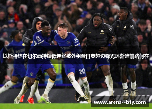 以斯特林在切尔西持续低迷终被外租昔日英超边锋光环渐暗前路何在 以斯特林在切尔西持续低迷终被外租昔日英超边锋光环渐暗前路何在