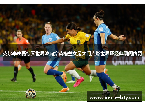 克尔半决赛惊天世界波洞穿英格兰女足大门点燃世界杯经典瞬间传奇