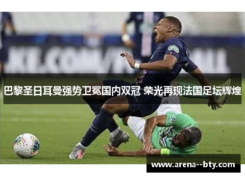 巴黎圣日耳曼强势卫冕国内双冠 荣光再现法国足坛辉煌