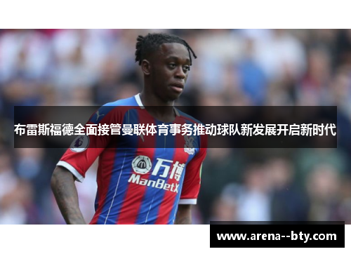 布雷斯福德全面接管曼联体育事务推动球队新发展开启新时代 布雷斯福德全面接管曼联体育事务推动球队新发展开启新时代