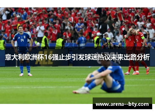 意大利欧洲杯16强止步引发球迷热议未来出路分析