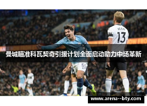 曼城瞄准科瓦契奇引援计划全面启动助力中场革新