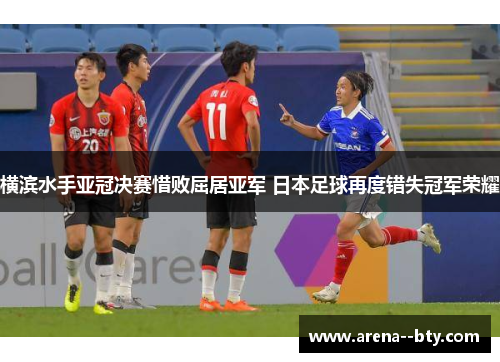 横滨水手亚冠决赛惜败屈居亚军 日本足球再度错失冠军荣耀 横滨水手亚冠决赛惜败屈居亚军 日本足球再度错失冠军荣耀