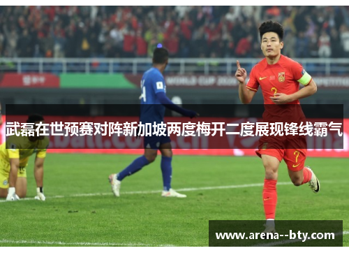 武磊在世预赛对阵新加坡两度梅开二度展现锋线霸气