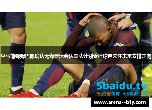 皇马前锋姆巴佩确认无缘奥运会法国队计划受挫球迷关注未来安排走向