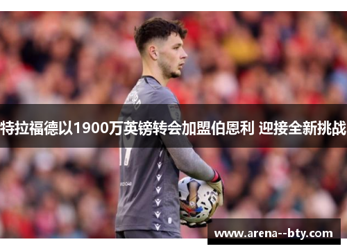 特拉福德以1900万英镑转会加盟伯恩利 迎接全新挑战 特拉福德以1900万英镑转会加盟伯恩利 迎接全新挑战