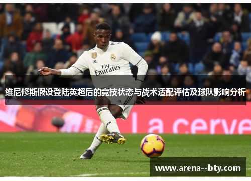 维尼修斯假设登陆英超后的竞技状态与战术适配评估及球队影响分析