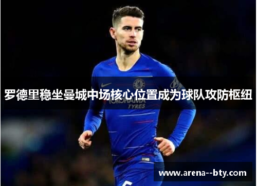 罗德里稳坐曼城中场核心位置成为球队攻防枢纽 罗德里稳坐曼城中场核心位置成为球队攻防枢纽