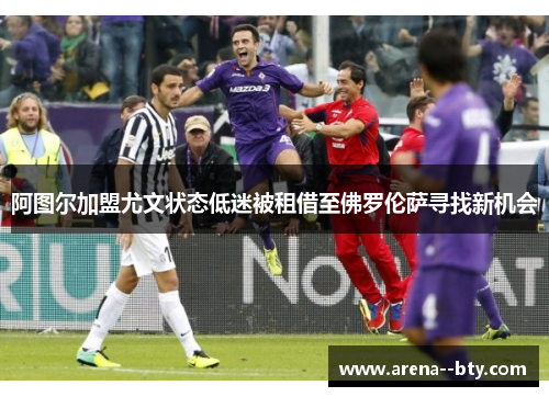 阿图尔加盟尤文状态低迷被租借至佛罗伦萨寻找新机会