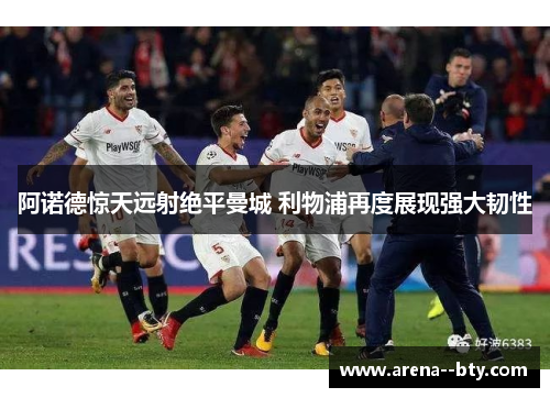 阿诺德惊天远射绝平曼城 利物浦再度展现强大韧性 阿诺德惊天远射绝平曼城 利物浦再度展现强大韧性