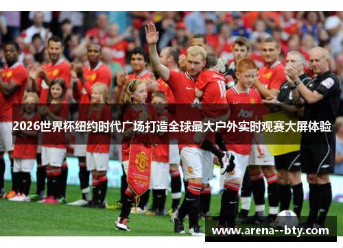 2026世界杯纽约时代广场打造全球最大户外实时观赛大屏体验 2026世界杯纽约时代广场打造全球最大户外实时观赛大屏体验