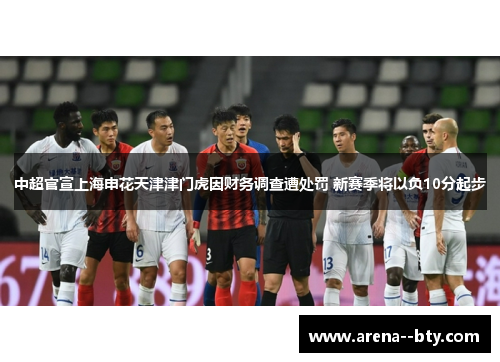 中超官宣上海申花天津津门虎因财务调查遭处罚 新赛季将以负10分起步