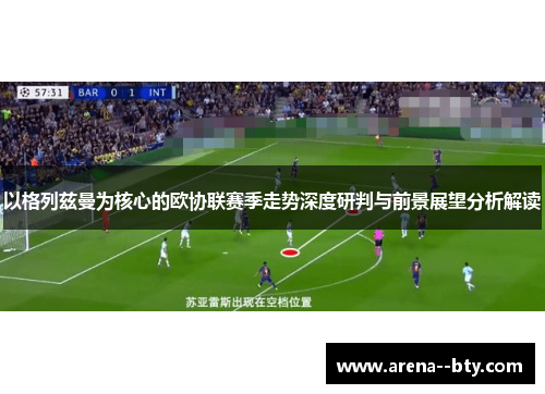 以格列兹曼为核心的欧协联赛季走势深度研判与前景展望分析解读 以格列兹曼为核心的欧协联赛季走势深度研判与前景展望分析解读