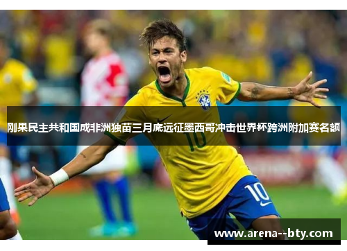 刚果民主共和国成非洲独苗三月底远征墨西哥冲击世界杯跨洲附加赛名额