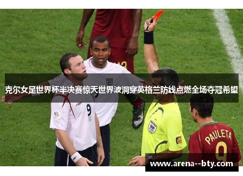 克尔女足世界杯半决赛惊天世界波洞穿英格兰防线点燃全场夺冠希望 克尔女足世界杯半决赛惊天世界波洞穿英格兰防线点燃全场夺冠希望