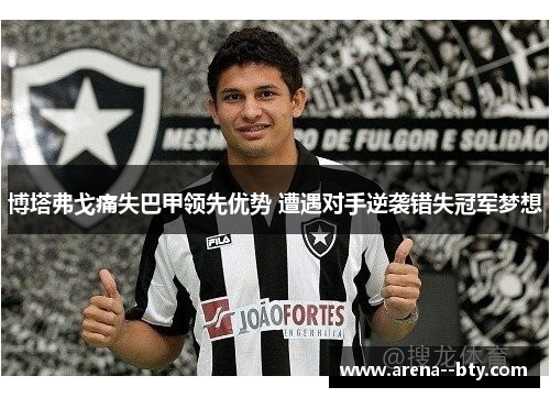 博塔弗戈痛失巴甲领先优势 遭遇对手逆袭错失冠军梦想