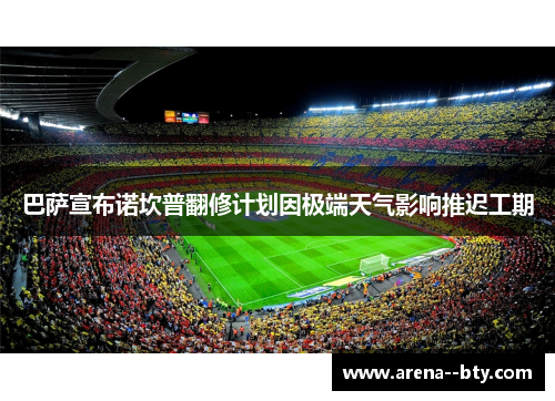 巴萨宣布诺坎普翻修计划因极端天气影响推迟工期