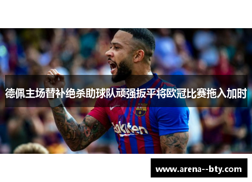 德佩主场替补绝杀助球队顽强扳平将欧冠比赛拖入加时