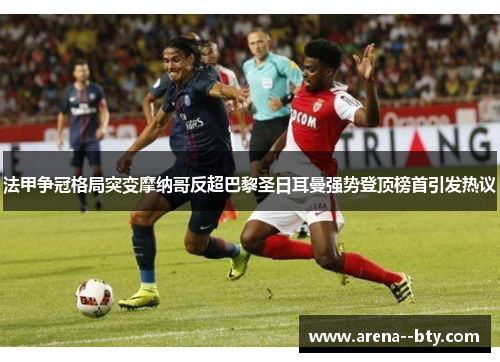 法甲争冠格局突变摩纳哥反超巴黎圣日耳曼强势登顶榜首引发热议