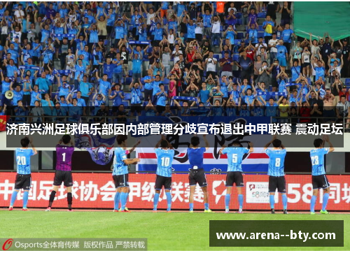 济南兴洲足球俱乐部因内部管理分歧宣布退出中甲联赛 震动足坛