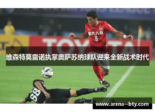 维森特莫雷诺执掌奥萨苏纳球队迎来全新战术时代