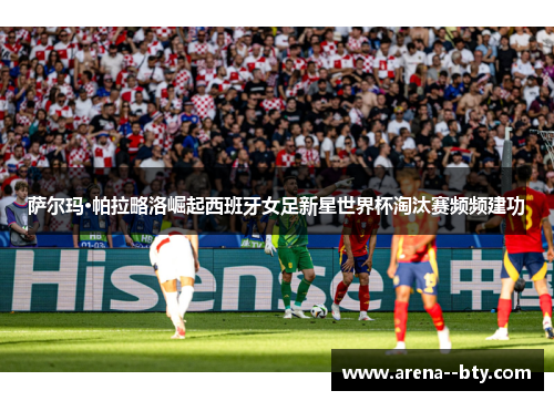 萨尔玛·帕拉略洛崛起西班牙女足新星世界杯淘汰赛频频建功