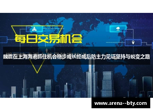 魏震在上海海港抓住机会稳步成长终成后防主力见证坚持与蜕变之路