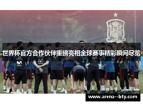 世界杯官方合作伙伴重磅亮相全球赛事精彩瞬间尽览