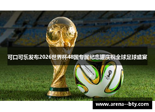 可口可乐发布2026世界杯48国专属纪念罐庆祝全球足球盛宴
