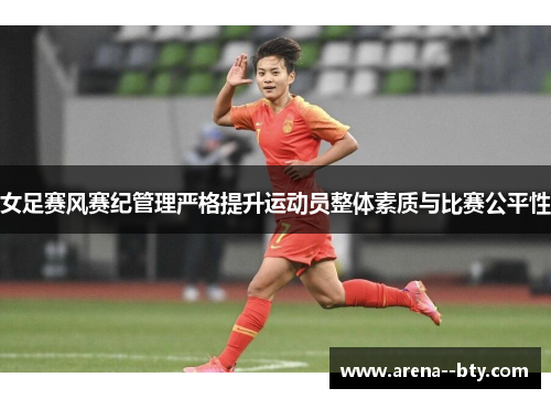 女足赛风赛纪管理严格提升运动员整体素质与比赛公平性