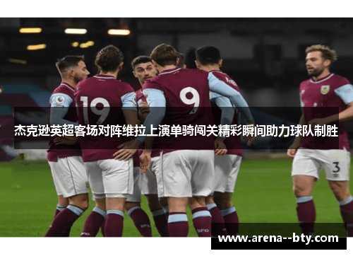 杰克逊英超客场对阵维拉上演单骑闯关精彩瞬间助力球队制胜 杰克逊英超客场对阵维拉上演单骑闯关精彩瞬间助力球队制胜