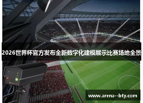 2026世界杯官方发布全新数字化建模展示比赛场地全景