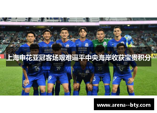 上海申花亚冠客场艰难逼平中央海岸收获宝贵积分 上海申花亚冠客场艰难逼平中央海岸收获宝贵积分