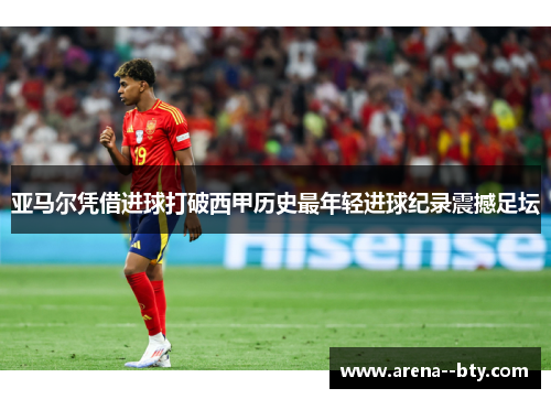 亚马尔凭借进球打破西甲历史最年轻进球纪录震撼足坛