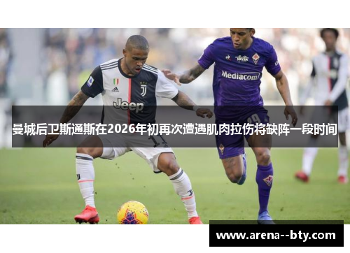 曼城后卫斯通斯在2026年初再次遭遇肌肉拉伤将缺阵一段时间 曼城后卫斯通斯在2026年初再次遭遇肌肉拉伤将缺阵一段时间