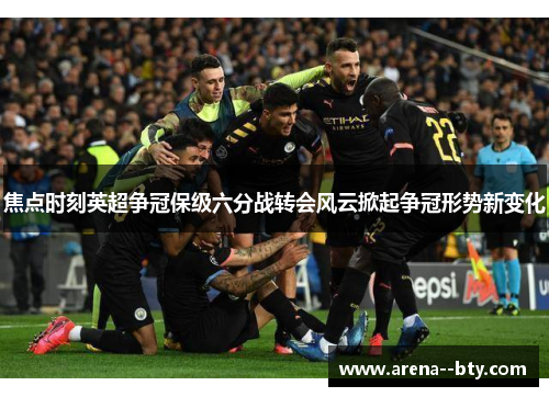 焦点时刻英超争冠保级六分战转会风云掀起争冠形势新变化